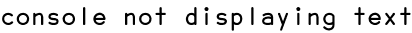 console not displaying text