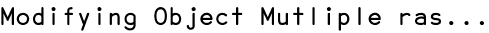 Modifying Object Mutliple ras...