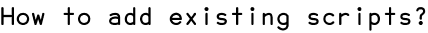 How to add existing scripts?